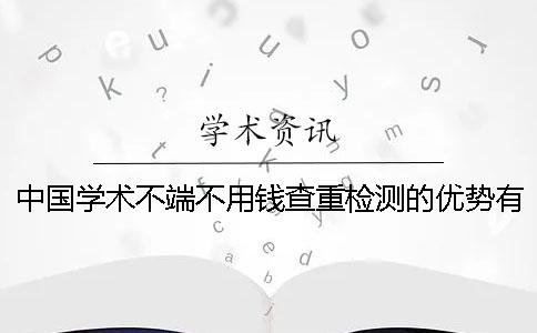 中国学术不端不用钱查重检测的优势有哪几个呢？