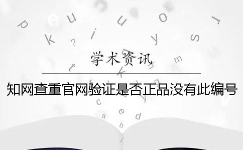 知网查重官网验证是否正品没有此编号