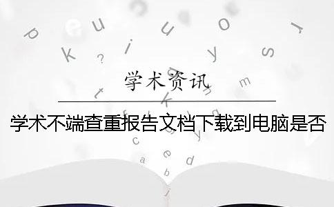 学术不端查重报告文档下载到电脑是否山寨验证可验证多少次