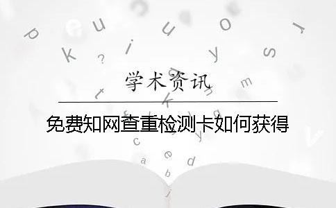 免费知网查重检测卡如何获得