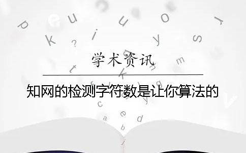 知网的检测字符数是让你算法的？