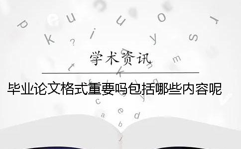 毕业论文格式重要吗？包括哪些内容呢？ 本科毕业论文格式包括哪些要素