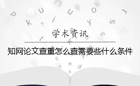 知网论文查重怎么查？需要些什么条件？