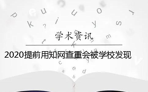 2020提前用知网查重会被学校发现吗？