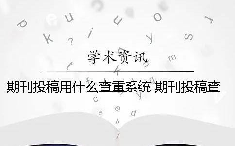 期刊投稿用什么查重系统？ 期刊投稿查重不过会通报么