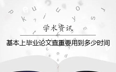 基本上毕业论文查重要用到多少时间