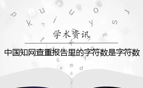 中国知网查重报告里的字符数是字符数还是字符数