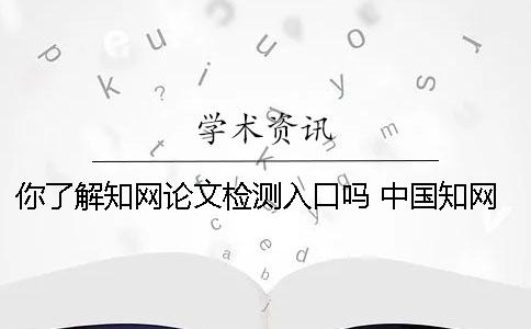 你了解知网论文检测入口吗？ 中国知网论文查重时图片是否参与检测？