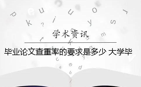 毕业论文查重率的要求是多少？ 大学毕业论文查重要求