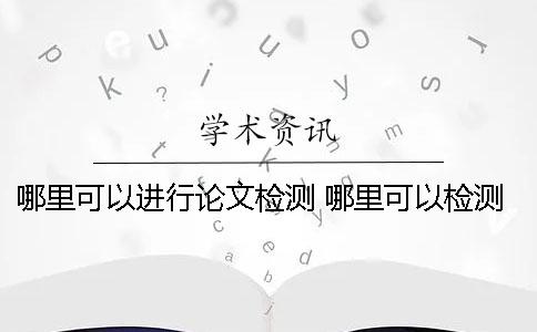 哪里可以进行论文检测 哪里可以检测论文重复率