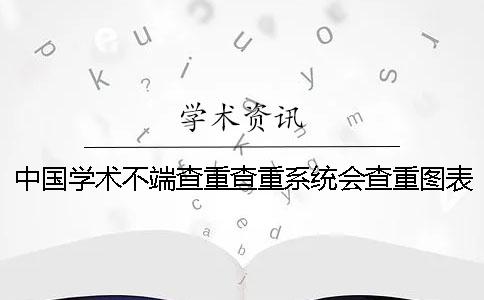 中国学术不端查重查重系统会查重图表吗？