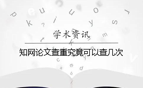 知网论文查重究竟可以查几次？