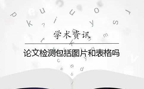 论文检测包括图片和表格吗