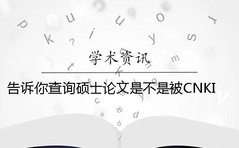 告诉你查询硕士论文是不是被CNKI知网收录进