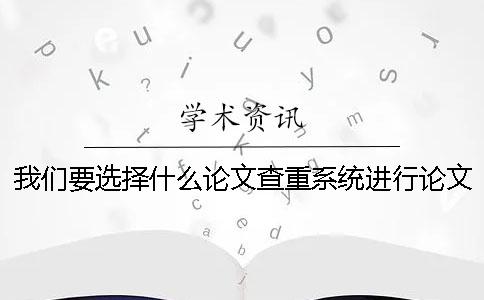 我们要选择什么论文查重系统进行论文查重检测