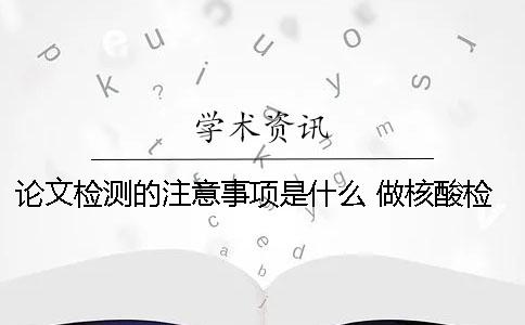 论文检测的注意事项是什么？ 做核酸检测的注意事项是什么