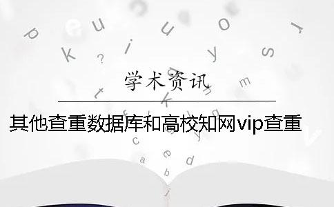 其他查重数据库和高校知网vip查重率比较硕士毕业论文查重出来的重复率太高怎么办？