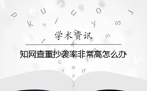 知网查重抄袭率非常高怎么办？