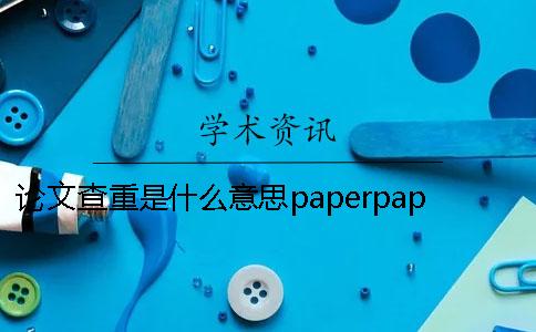 论文查重是什么意思？paperpaper查重又是什么？PaperRater论文查重系统查重技巧[小窍门]