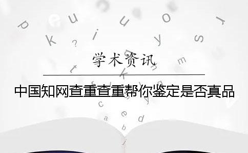 中国知网查重查重帮你鉴定是否真品？