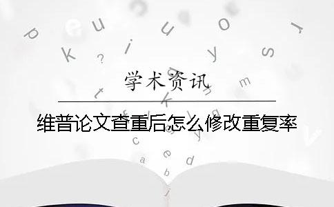 维普论文查重后怎么修改重复率？