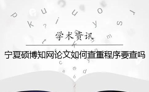 宁夏硕博知网论文如何查重？程序要查吗？