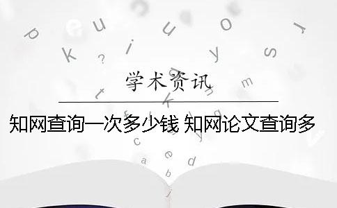 知网查询一次多少钱 知网论文查询多少钱