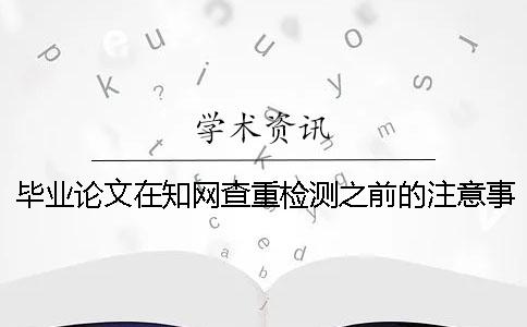 毕业论文在知网查重检测之前的注意事项