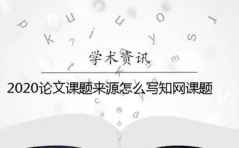 2020论文课题来源怎么写？知网课题怎么来的？