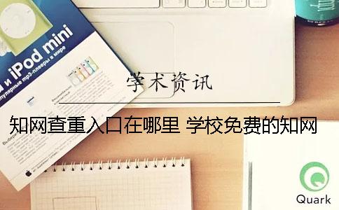 知网查重入口在哪里？ 学校免费的知网查重系统在哪里