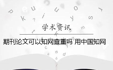 期刊论文可以知网查重吗？ 用中国知网检索期刊论文时作者字段可选择