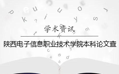 陕西电子信息职业技术学院本科论文查重要求及重复率一