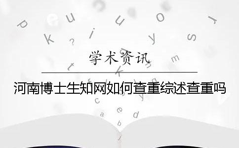 河南博士生知网如何查重？综述查重吗？