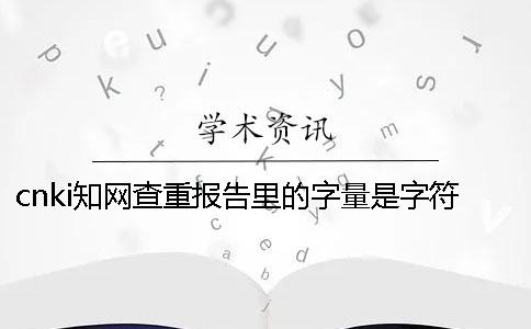 cnki知网查重报告里的字量是字符数还是字量