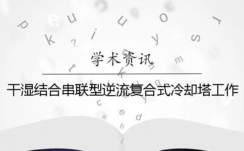 干湿结合串联型逆流复合式冷却塔工作性能研究[范文]