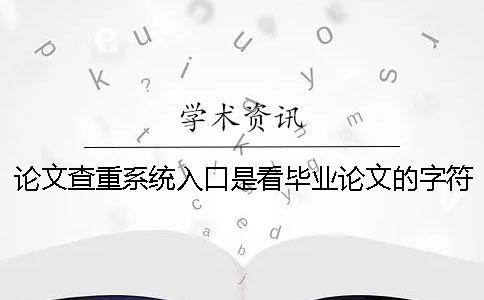 论文查重系统入口是看毕业论文的字符数是字符？