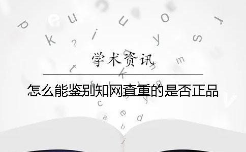 怎么能鉴别知网查重的是否正品