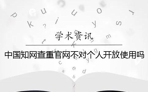 中国知网查重官网不对个人开放使用吗？