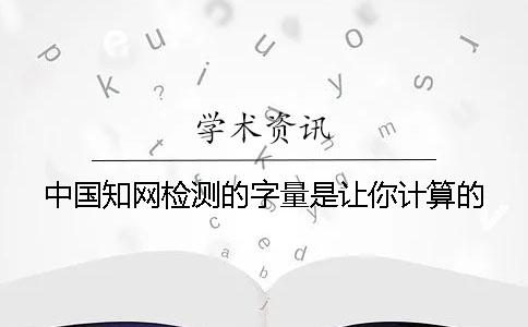 中国知网检测的字量是让你计算的？