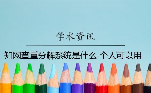 知网查重分解系统是什么？ 个人可以用知网查重系统吗