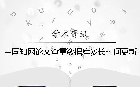 中国知网论文查重数据库多长时间更新一次？