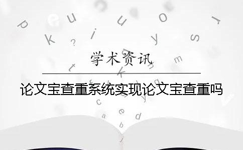 论文宝查重系统实现论文宝查重吗