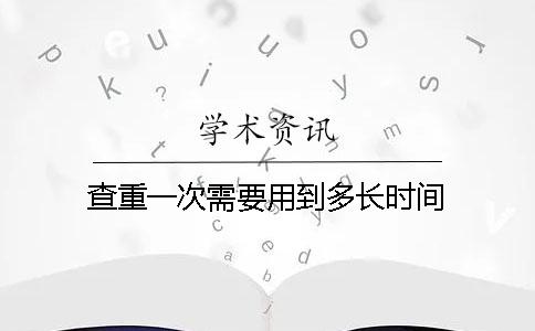 查重一次需要用到多长时间