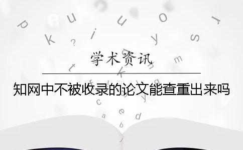 知网中不被收录的论文能查重出来吗？