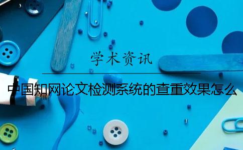 中国知网论文检测系统的查重效果怎么样 中国知网论文查重检测系统官网