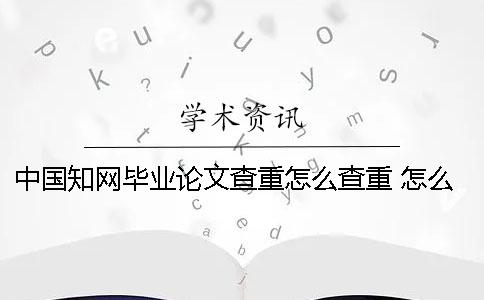 中国知网毕业论文查重怎么查重 怎么在知网上查跟自己专业有关的毕业论文