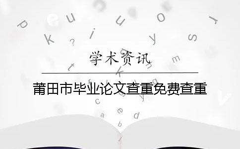 莆田市毕业论文查重免费查重