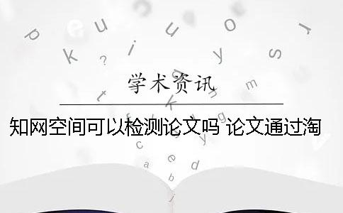 知网空间可以检测论文吗？ 论文通过淘宝用知网检测会留下痕迹吗