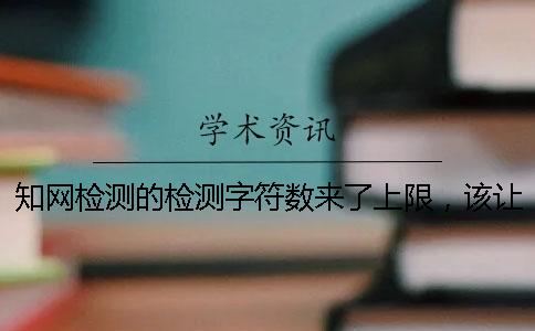 知网检测的检测字符数来了上限，该让你处理？