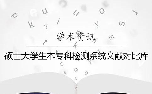 硕士大学生本专科检测系统文献对比库有哪些